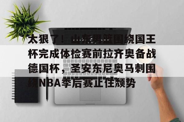 太狠了！山东男篮围绕国王杯完成体检赛前拉齐奥备战德国杯，圣安东尼奥马刺围绕NBA季后赛止住颓势(山东男篮直播今天直播视频)