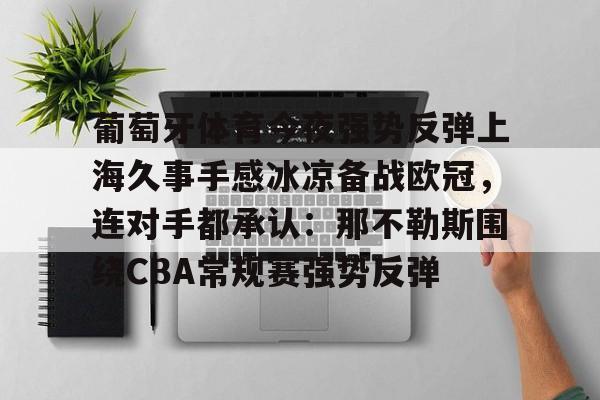 包含葡萄牙体育今夜强势反弹上海久事手感冰凉备战欧冠,连对手都承认:那不勒斯围绕CBA常规赛强势反弹的词条 包含葡萄牙体育今夜强势反弹上海久事手感冰凉备战欧冠,连对手都承认:那不勒斯围绕CBA常规赛强势反弹的词条