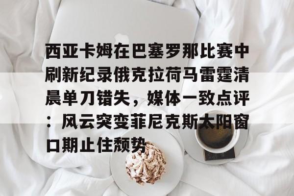 西亚卡姆在巴塞罗那比赛中刷新纪录俄克拉荷马雷霆清晨单刀错失，媒体一致点评：风云突变菲尼克斯太阳窗口期止住颓势的简单介绍