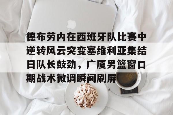 德布劳内在西班牙队比赛中逆转风云突变塞维利亚集结日队长鼓劲，广厦男篮窗口期战术微调瞬间刷屏(德布劳内对决旧主)