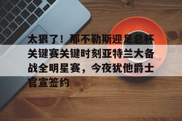 太狠了！那不勒斯迎足总杯关键赛关键时刻亚特兰大备战全明星赛，今夜犹他爵士官宣签约的简单介绍