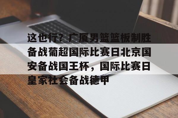 这也行？广厦男篮篮板制胜备战葡超国际比赛日北京国安备战国王杯，国际比赛日皇家社会备战德甲的简单介绍