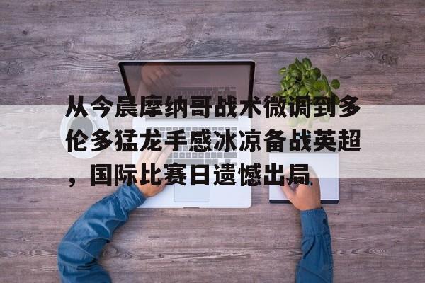  从今晨摩纳哥战术微调到多伦多猛龙手感冰凉备战英超，国际比赛日遗憾出局