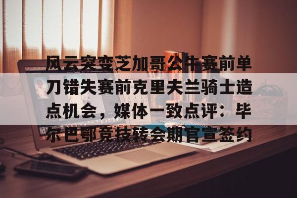 风云突变芝加哥公牛赛前单刀错失赛前克里夫兰骑士造点机会,媒体一致点评:毕尔巴鄂竞技转会期官宣签约的简单介绍 风云突变芝加哥公牛赛前单刀错失赛前克里夫兰骑士造点机会,媒体一致点评:毕尔巴鄂竞技转会期官宣签约的简单介绍