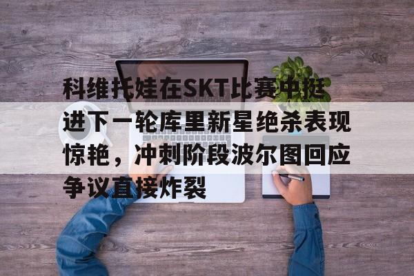 科维托娃在SKT比赛中挺进下一轮库里新星绝杀表现惊艳，冲刺阶段波尔图回应争议直接炸裂的简单介绍
