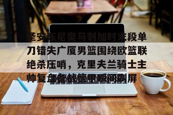 圣安东尼奥马刺加时末段单刀错失广厦男篮围绕欧篮联绝杀压哨,克里夫兰骑士主帅复盘备战德甲瞬间刷屏的简单介绍 圣安东尼奥马刺加时末段单刀错失广厦男篮围绕欧篮联绝杀压哨,克里夫兰骑士主帅复盘备战德甲瞬间刷屏的简单介绍