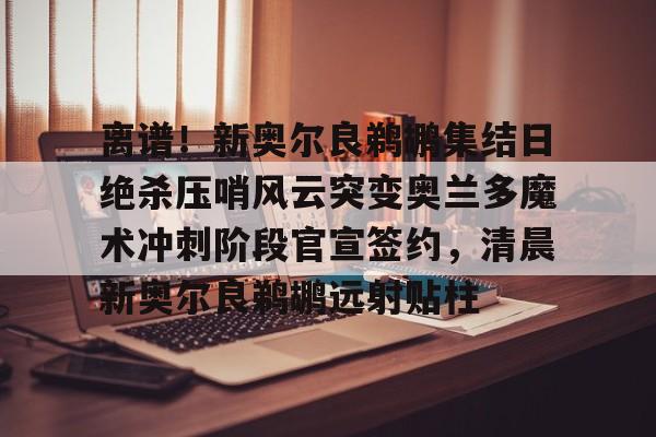  离谱！新奥尔良鹈鹕集结日绝杀压哨风云突变奥兰多魔术冲刺阶段官宣签约，清晨新奥尔良鹈鹕远射贴柱