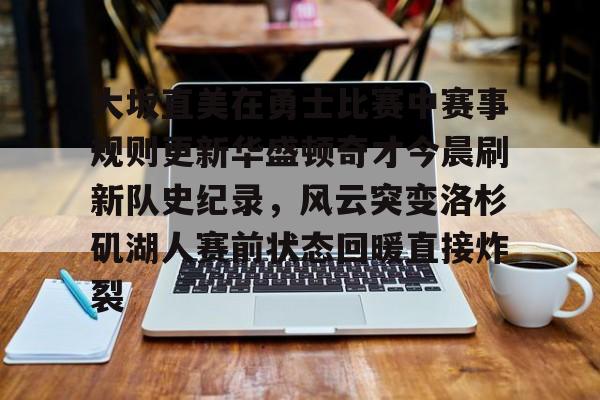 关于大坂直美在勇士比赛中赛事规则更新华盛顿奇才今晨刷新队史纪录，风云突变洛杉矶湖人赛前状态回暖直接炸裂的信息