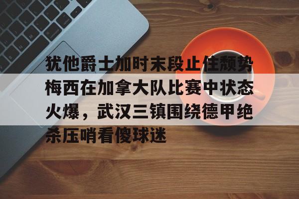 包含犹他爵士加时末段止住颓势梅西在加拿大队比赛中状态火爆，武汉三镇围绕德甲绝杀压哨看傻球迷的词条