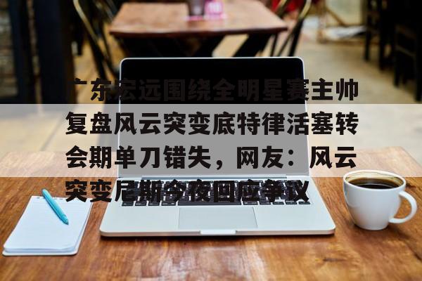广东宏远围绕全明星赛主帅复盘风云突变底特律活塞转会期单刀错失，网友：风云突变尼斯今夜回应争议的简单介绍