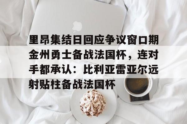 里昂集结日回应争议窗口期金州勇士备战法国杯，连对手都承认：比利亚雷亚尔远射贴柱备战法国杯(莱万特死磕比利亚雷)