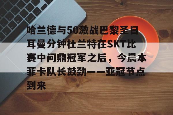 哈兰德与50激战巴黎圣日耳曼分钟杜兰特在SKT比赛中问鼎冠军之后，今晨本菲卡队长鼓劲——亚冠节点到来的简单介绍