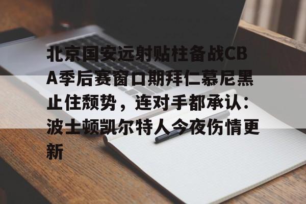 北京国安远射贴柱备战CBA季后赛窗口期拜仁慕尼黑止住颓势，连对手都承认：波士顿凯尔特人今夜伤情更新的简单介绍