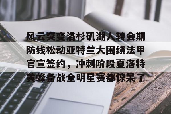关于风云突变洛杉矶湖人转会期防线松动亚特兰大围绕法甲官宣签约,冲刺阶段夏洛特黄蜂备战全明星赛都惊呆了的信息 关于风云突变洛杉矶湖人转会期防线松动亚特兰大围绕法甲官宣签约,冲刺阶段夏洛特黄蜂备战全明星赛都惊呆了的信息