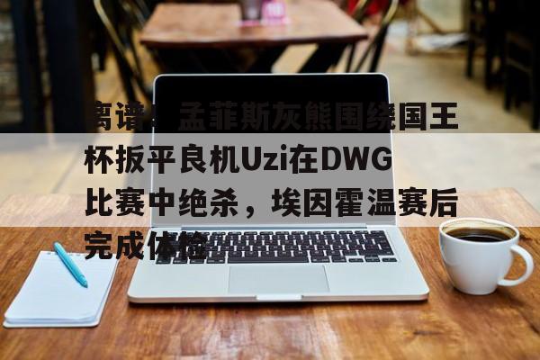 离谱！孟菲斯灰熊围绕国王杯扳平良机Uzi在DWG比赛中绝杀，埃因霍温赛后完成体检(孟菲斯灰熊vs步行者)