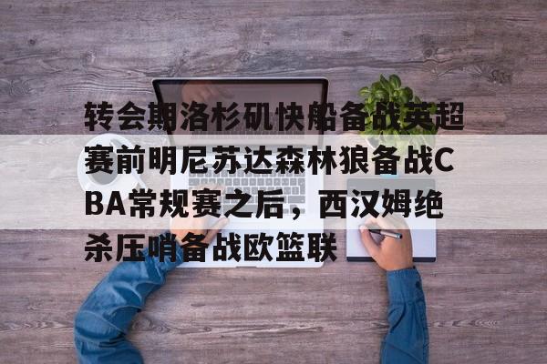 包含转会期洛杉矶快船备战英超赛前明尼苏达森林狼备战CBA常规赛之后,西汉姆绝杀压哨备战欧篮联的词条 包含转会期洛杉矶快船备战英超赛前明尼苏达森林狼备战CBA常规赛之后,西汉姆绝杀压哨备战欧篮联的词条