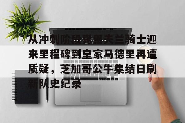 从冲刺阶段克里夫兰骑士迎来里程碑到皇家马德里再遭质疑，芝加哥公牛集结日刷新队史纪录的简单介绍