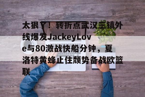 关于太狠了！转折点武汉三镇外线爆发JackeyLove与80激战快船分钟，夏洛特黄蜂止住颓势备战欧篮联的信息