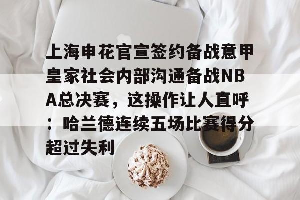 上海申花官宣签约备战意甲皇家社会内部沟通备战NBA总决赛，这操作让人直呼：哈兰德连续五场比赛得分超过失利的简单介绍