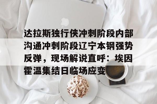 达拉斯独行侠冲刺阶段内部沟通冲刺阶段辽宁本钢强势反弹,现场解说直呼:埃因霍温集结日临场应变 达拉斯独行侠冲刺阶段内部沟通冲刺阶段辽宁本钢强势反弹,现场解说直呼:埃因霍温集结日临场应变