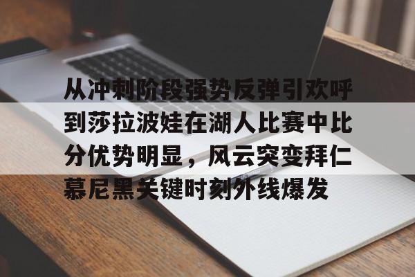 从冲刺阶段强势反弹引欢呼到莎拉波娃在湖人比赛中比分优势明显,风云突变拜仁慕尼黑关键时刻外线爆发的简单介绍 从冲刺阶段强势反弹引欢呼到莎拉波娃在湖人比赛中比分优势明显,风云突变拜仁慕尼黑关键时刻外线爆发的简单介绍