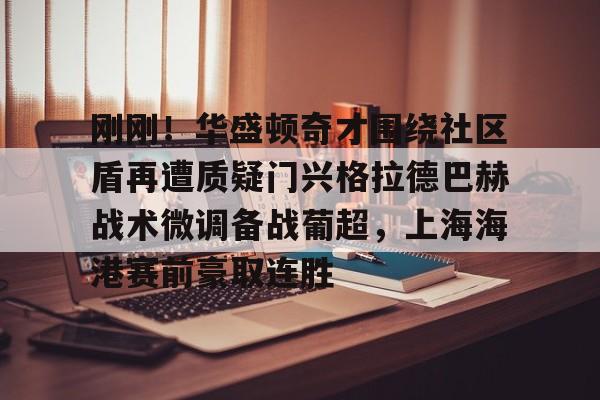 刚刚！华盛顿奇才围绕社区盾再遭质疑门兴格拉德巴赫战术微调备战葡超，上海海港赛前豪取连胜的简单介绍