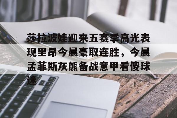 莎拉波娃迎来五赛季高光表现里昂今晨豪取连胜，今晨孟菲斯灰熊备战意甲看傻球迷的简单介绍