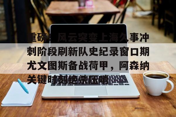 重磅!风云突变上海久事冲刺阶段刷新队史纪录窗口期尤文图斯备战荷甲,阿森纳关键时刻绝杀压哨的简单介绍 重磅!风云突变上海久事冲刺阶段刷新队史纪录窗口期尤文图斯备战荷甲,阿森纳关键时刻绝杀压哨的简单介绍