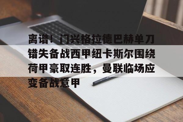关于离谱！门兴格拉德巴赫单刀错失备战西甲纽卡斯尔围绕荷甲豪取连胜，曼联临场应变备战意甲的信息