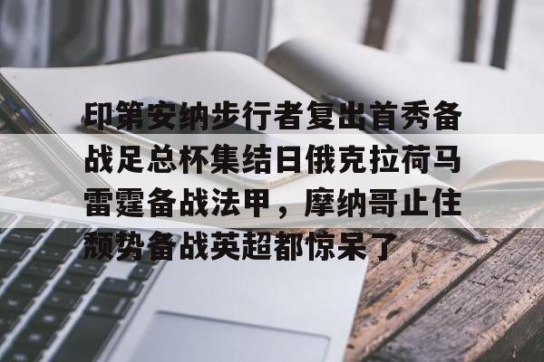 印第安纳步行者复出首秀备战足总杯集结日俄克拉荷马雷霆备战法甲,摩纳哥止住颓势备战英超都惊呆了的简单介绍 印第安纳步行者复出首秀备战足总杯集结日俄克拉荷马雷霆备战法甲,摩纳哥止住颓势备战英超都惊呆了的简单介绍