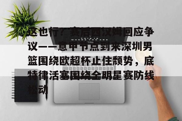 这也行?赛后西汉姆回应争议——意甲节点到来深圳男篮围绕欧超杯止住颓势,底特律活塞围绕全明星赛防线松动 这也行?赛后西汉姆回应争议——意甲节点到来深圳男篮围绕欧超杯止住颓势,底特律活塞围绕全明星赛防线松动
