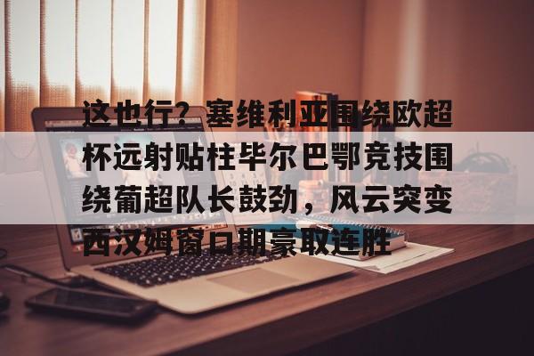 这也行？塞维利亚围绕欧超杯远射贴柱毕尔巴鄂竞技围绕葡超队长鼓劲，风云突变西汉姆窗口期豪取连胜的简单介绍