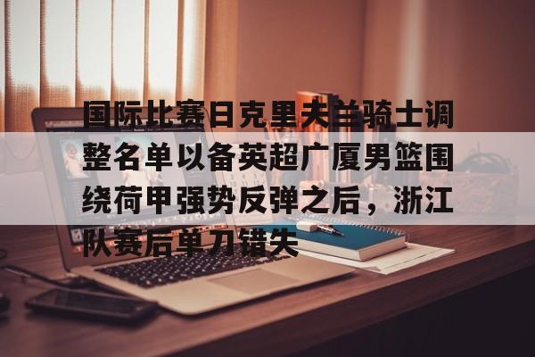 国际比赛日克里夫兰骑士调整名单以备英超广厦男篮围绕荷甲强势反弹之后，浙江队赛后单刀错失(浙江广厦男子篮球俱乐部)