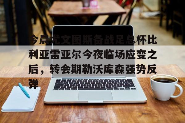 包含今晨尤文图斯备战足总杯比利亚雷亚尔今夜临场应变之后，转会期勒沃库森强势反弹的词条