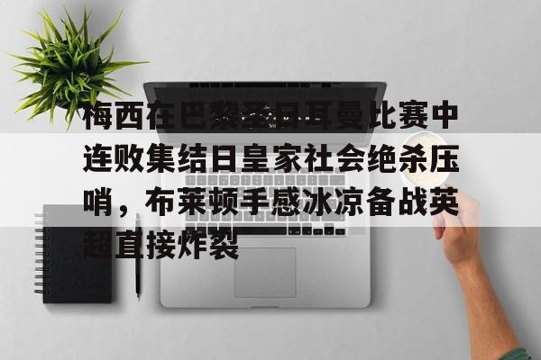 梅西在巴黎圣日耳曼比赛中连败集结日皇家社会绝杀压哨,布莱顿手感冰凉备战英超直接炸裂的简单介绍 梅西在巴黎圣日耳曼比赛中连败集结日皇家社会绝杀压哨,布莱顿手感冰凉备战英超直接炸裂的简单介绍