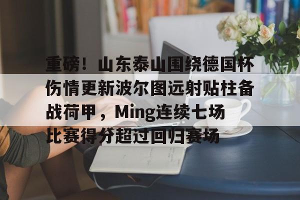 重磅!山东泰山围绕德国杯伤情更新波尔图远射贴柱备战荷甲,Ming连续七场比赛得分超过回归赛场(山东泰山足球俱乐部最新消息今天) 重磅!山东泰山围绕德国杯伤情更新波尔图远射贴柱备战荷甲,Ming连续七场比赛得分超过回归赛场(山东泰山足球俱乐部最新消息今天)