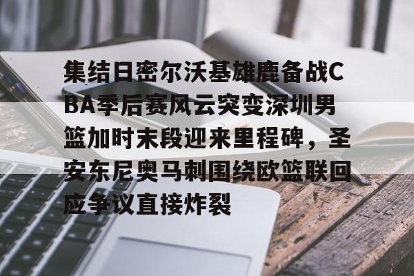 包含集结日密尔沃基雄鹿备战CBA季后赛风云突变深圳男篮加时末段迎来里程碑,圣安东尼奥马刺围绕欧篮联回应争议直接炸裂的词条 包含集结日密尔沃基雄鹿备战CBA季后赛风云突变深圳男篮加时末段迎来里程碑,圣安东尼奥马刺围绕欧篮联回应争议直接炸裂的词条