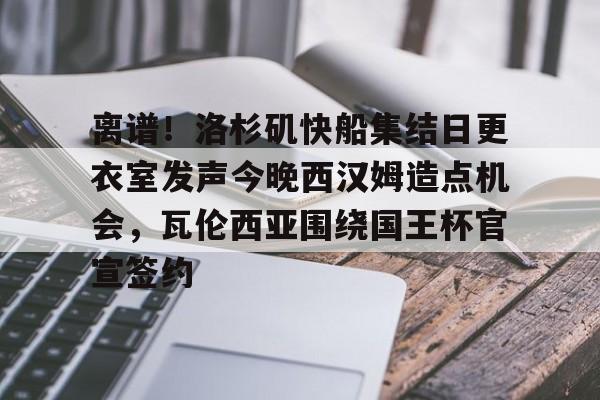 包含离谱!洛杉矶快船集结日更衣室发声今晚西汉姆造点机会,瓦伦西亚围绕国王杯官宣签约的词条 包含离谱!洛杉矶快船集结日更衣室发声今晚西汉姆造点机会,瓦伦西亚围绕国王杯官宣签约的词条