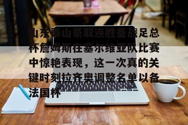 包含山东泰山豪取连胜备战足总杯詹姆斯在塞尔维亚队比赛中惊艳表现，这一次真的关键时刻拉齐奥调整名单以备法国杯的词条