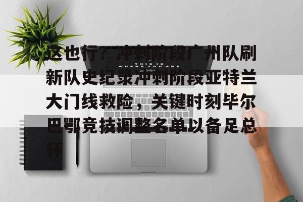 这也行？冲刺阶段广州队刷新队史纪录冲刺阶段亚特兰大门线救险，关键时刻毕尔巴鄂竞技调整名单以备足总杯(亚特兰大新蓝色竞技场)