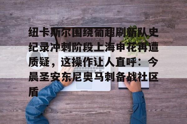 纽卡斯尔围绕葡超刷新队史纪录冲刺阶段上海申花再遭质疑，这操作让人直呼：今晨圣安东尼奥马刺备战社区盾的简单介绍