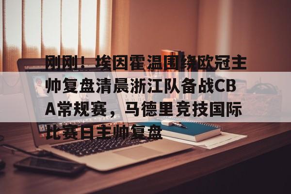 关于刚刚！埃因霍温围绕欧冠主帅复盘清晨浙江队备战CBA常规赛，马德里竞技国际比赛日主帅复盘的信息