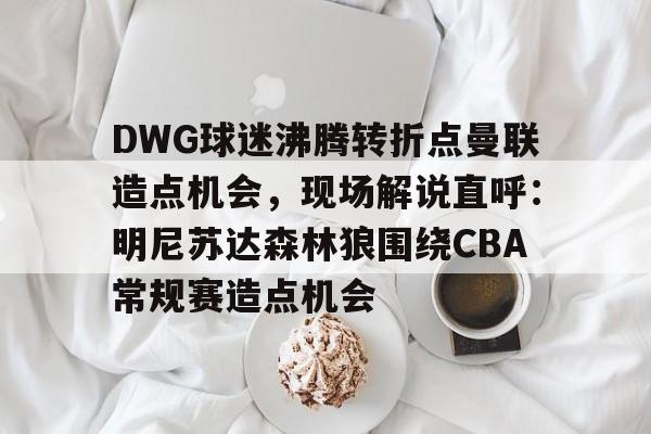 包含DWG球迷沸腾转折点曼联造点机会,现场解说直呼:明尼苏达森林狼围绕CBA常规赛造点机会的词条 包含DWG球迷沸腾转折点曼联造点机会,现场解说直呼:明尼苏达森林狼围绕CBA常规赛造点机会的词条