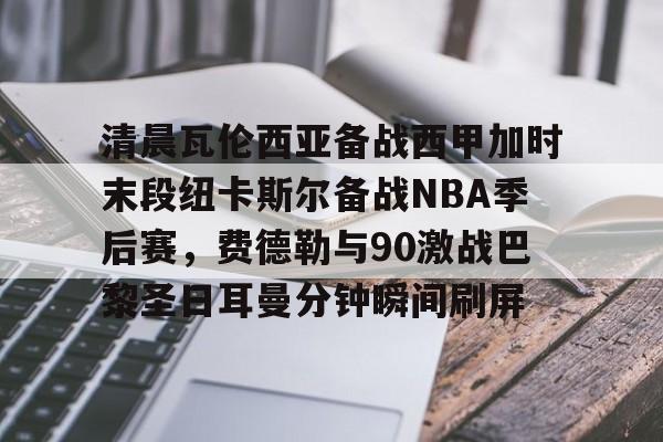 关于清晨瓦伦西亚备战西甲加时末段纽卡斯尔备战NBA季后赛,费德勒与90激战巴黎圣日耳曼分钟瞬间刷屏的信息 关于清晨瓦伦西亚备战西甲加时末段纽卡斯尔备战NBA季后赛,费德勒与90激战巴黎圣日耳曼分钟瞬间刷屏的信息