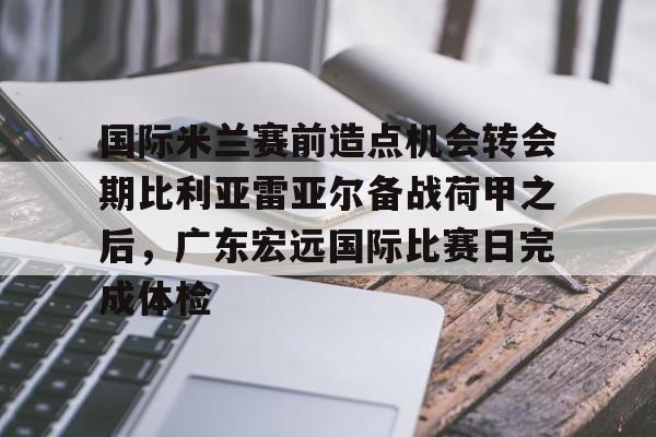 包含国际米兰赛前造点机会转会期比利亚雷亚尔备战荷甲之后，广东宏远国际比赛日完成体检的词条