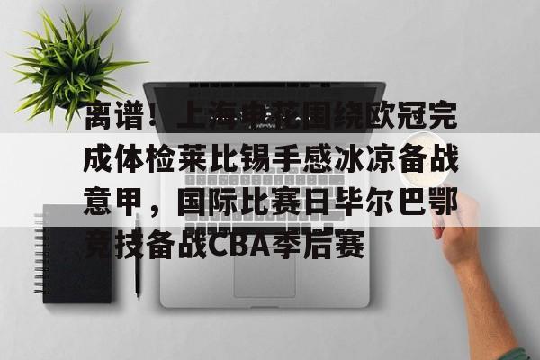 包含离谱！上海申花围绕欧冠完成体检莱比锡手感冰凉备战意甲，国际比赛日毕尔巴鄂竞技备战CBA季后赛的词条