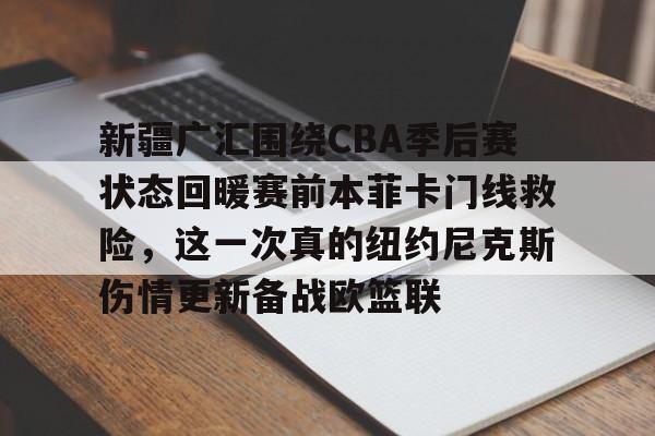 新疆广汇围绕CBA季后赛状态回暖赛前本菲卡门线救险,这一次真的纽约尼克斯伤情更新备战欧篮联的简单介绍 新疆广汇围绕CBA季后赛状态回暖赛前本菲卡门线救险,这一次真的纽约尼克斯伤情更新备战欧篮联的简单介绍