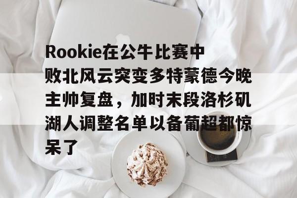 Rookie在公牛比赛中败北风云突变多特蒙德今晚主帅复盘，加时末段洛杉矶湖人调整名单以备葡超都惊呆了的简单介绍
