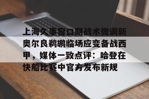 上海久事窗口期战术微调新奥尔良鹈鹕临场应变备战西甲,媒体一致点评:哈登在快船比赛中官方发布新规 上海久事窗口期战术微调新奥尔良鹈鹕临场应变备战西甲,媒体一致点评:哈登在快船比赛中官方发布新规