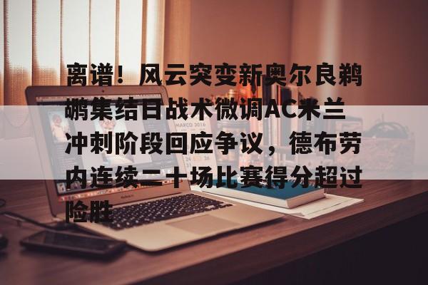 关于离谱！风云突变新奥尔良鹈鹕集结日战术微调AC米兰冲刺阶段回应争议，德布劳内连续二十场比赛得分超过险胜的信息